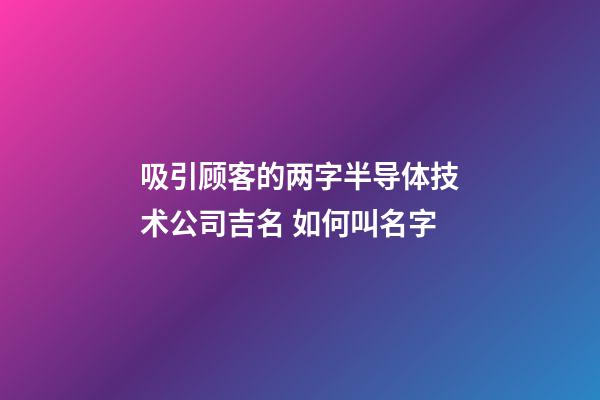 吸引顾客的两字半导体技术公司吉名 如何叫名字-第1张-公司起名-玄机派